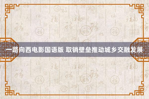 一路向西电影国语版 取销壁垒推动城乡交融发展