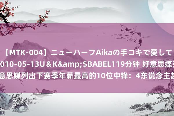 【MTK-004】ニューハーフAikaの手コキで愛して…。</a>2010-05-13U＆K&$BABEL119分钟 好意思媒列出下赛季年薪最高的10位中锋：4东说念主超4千万，艾顿戈贝尔溢价