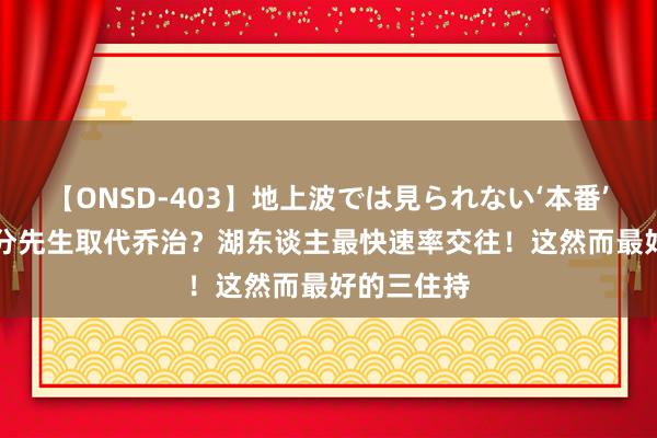 【ONSD-403】地上波では見られない‘本番’4時間 51分先生取代乔治？湖东谈主最快速率交往！这然而最好的三住持