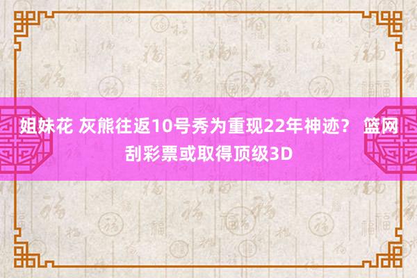 姐妹花 灰熊往返10号秀为重现22年神迹？ 篮网刮彩票或取得顶级3D