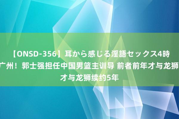 【ONSD-356】耳から感じる淫語セックス4時間 告别广州！郭士强担任中国男篮主训导 前者前年才与龙狮续约5年