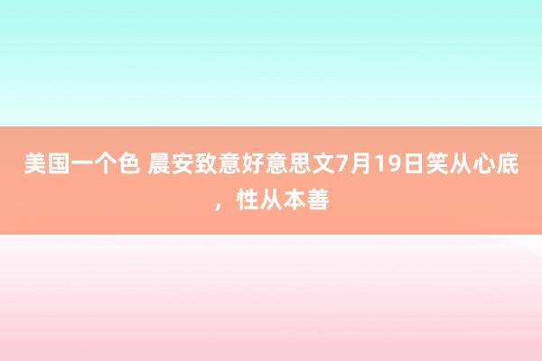 美国一个色 晨安致意好意思文7月19日笑从心底，性从本善