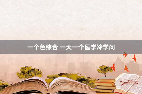 一个色综合 一天一个医学冷学问