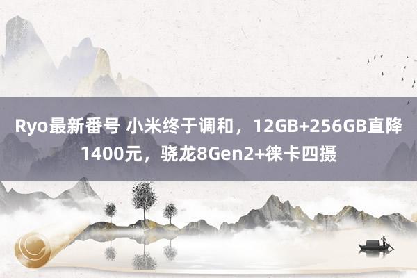 Ryo最新番号 小米终于调和，12GB+256GB直降1400元，骁龙8Gen2+徕卡四摄