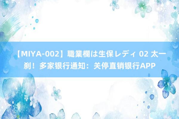 【MIYA-002】職業欄は生保レディ 02 太一刹！多家银行通知：关停直销银行APP