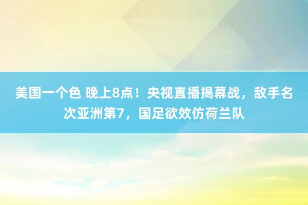 美国一个色 晚上8点！央视直播揭幕战，敌手名次亚洲第7，国足欲效仿荷兰队