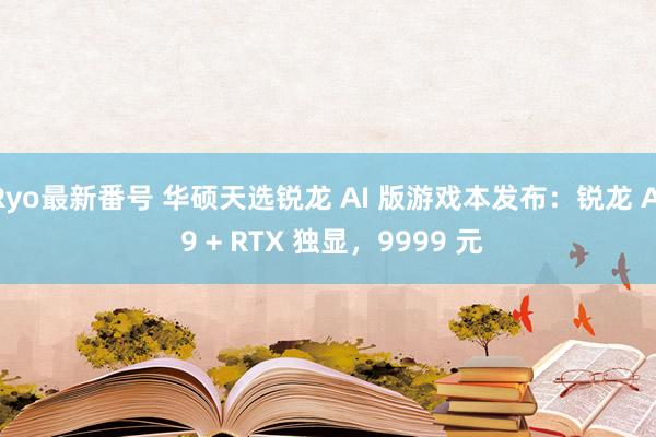 Ryo最新番号 华硕天选锐龙 AI 版游戏本发布：锐龙 AI 9 + RTX 独显，9999 元