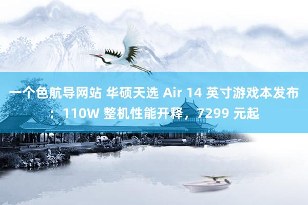 一个色航导网站 华硕天选 Air 14 英寸游戏本发布：110W 整机性能开释，7299 元起