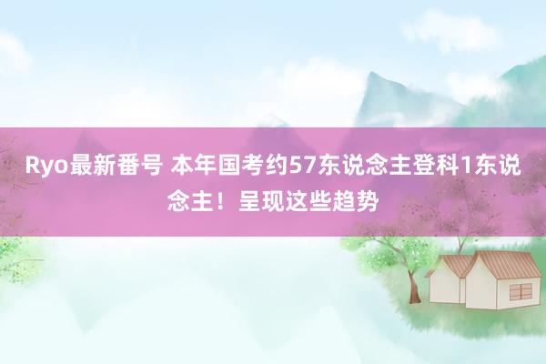 Ryo最新番号 本年国考约57东说念主登科1东说念主！呈现这些趋势