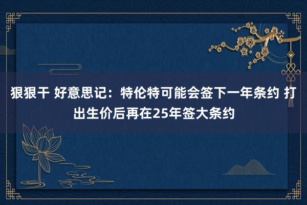 狠狠干 好意思记：特伦特可能会签下一年条约 打出生价后再在25年签大条约