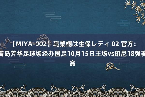 【MIYA-002】職業欄は生保レディ 02 官方：青岛芳华足球场经办国足10月15日主场vs印尼18强赛