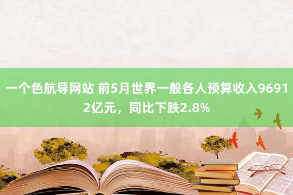 一个色航导网站 前5月世界一般各人预算收入96912亿元，同比下跌2.8%