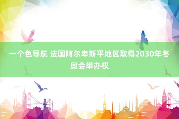 一个色导航 法国阿尔卑斯平地区取得2030年冬奥会举办权