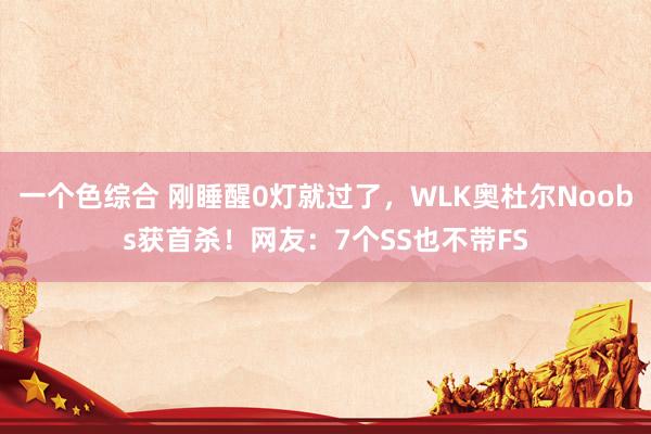 一个色综合 刚睡醒0灯就过了，WLK奥杜尔Noobs获首杀！网友：7个SS也不带FS