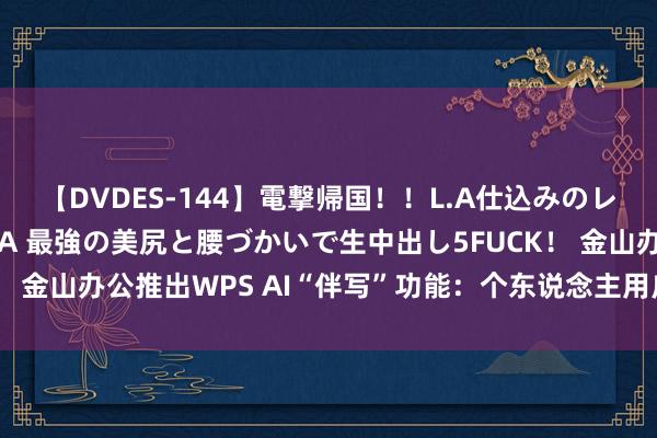 【DVDES-144】電撃帰国！！L.A仕込みのレゲエダンサーSAKURA 最強の美尻と腰づかいで生中出し5FUCK！ 金山办公推出WPS AI“伴写”功能：个东说念主用户升级写稿体验