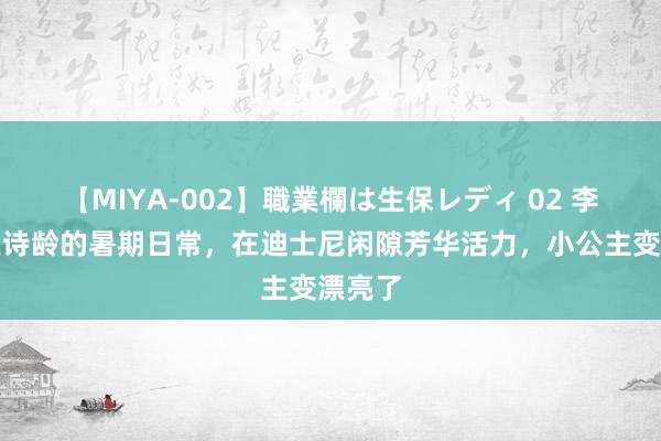 【MIYA-002】職業欄は生保レディ 02 李湘晒王诗龄的暑期日常，在迪士尼闲隙芳华活力，小公主变漂亮了