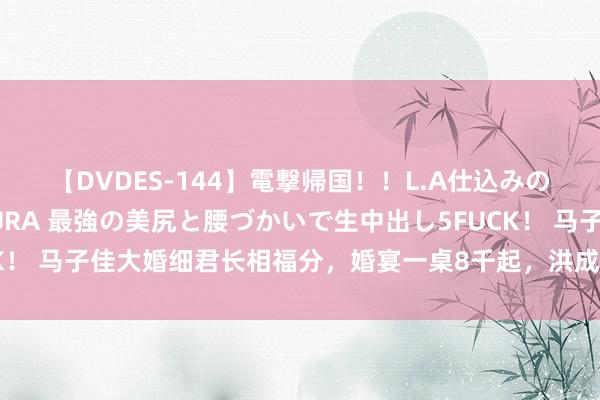 【DVDES-144】電撃帰国！！L.A仕込みのレゲエダンサーSAKURA 最強の美尻と腰づかいで生中出し5FUCK！ 马子佳大婚细君长相福分，婚宴一桌8千起，洪成成当晚直播热度足