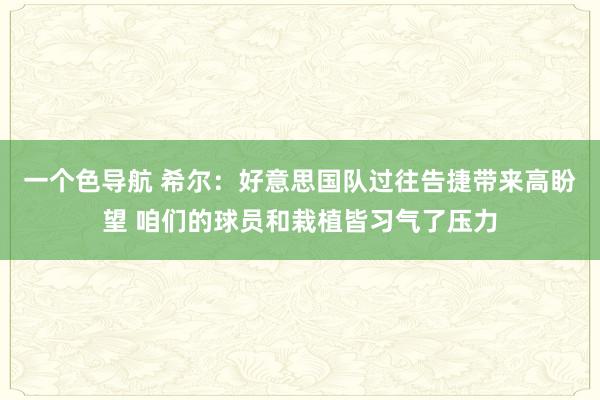 一个色导航 希尔：好意思国队过往告捷带来高盼望 咱们的球员和栽植皆习气了压力