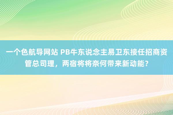 一个色航导网站 PB牛东说念主易卫东接任招商资管总司理，两宿将将奈何带来新动能？