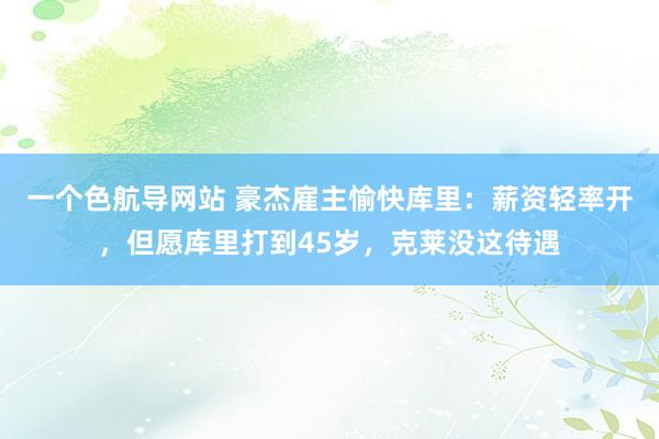 一个色航导网站 豪杰雇主愉快库里：薪资轻率开，但愿库里打到45岁，克莱没这待遇