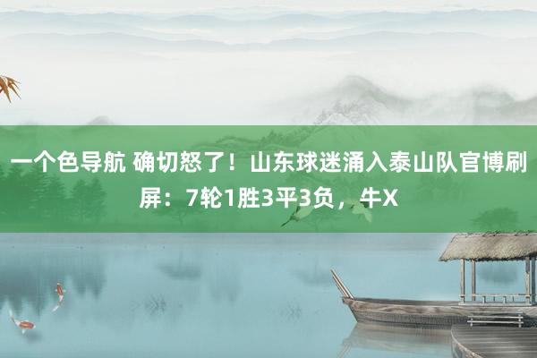 一个色导航 确切怒了！山东球迷涌入泰山队官博刷屏：7轮1胜3平3负，牛X