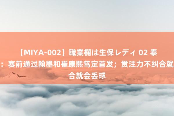 【MIYA-002】職業欄は生保レディ 02 泰山助教：赛前通过翰墨和崔康熙笃定首发；贯注力不纠合就会丢球