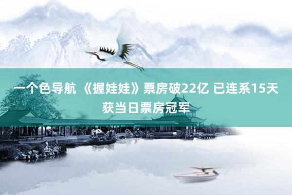 一个色导航 《握娃娃》票房破22亿 已连系15天获当日票房冠军