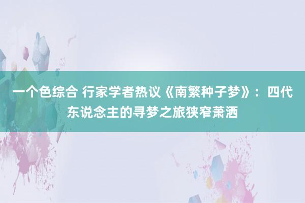 一个色综合 行家学者热议《南繁种子梦》：四代东说念主的寻梦之旅狭窄萧洒