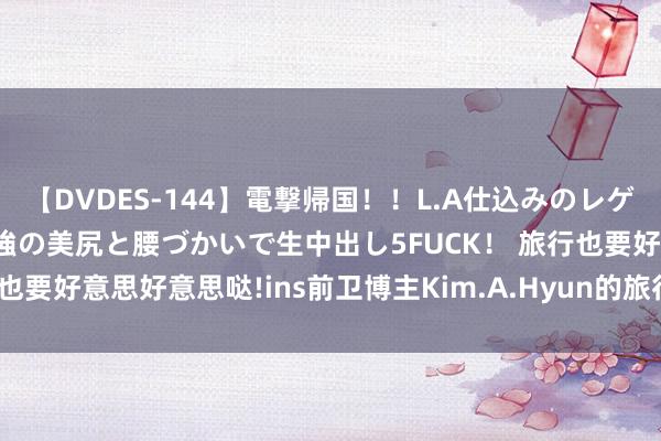 【DVDES-144】電撃帰国！！L.A仕込みのレゲエダンサーSAKURA 最強の美尻と腰づかいで生中出し5FUCK！ 旅行也要好意思好意思哒!ins前卫博主Kim.A.Hyun的旅行穿搭心事大放送