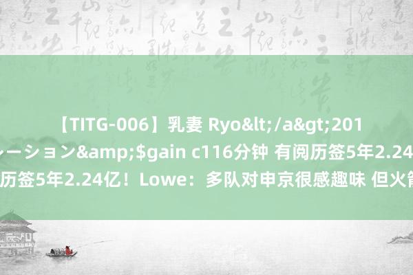 【TITG-006】乳妻 Ryo</a>2017-01-02ゲインコーポレーション&$gain c116分钟 有阅历签5年2.24亿！Lowe：多队对申京很感趣味 但火箭不念念交往他