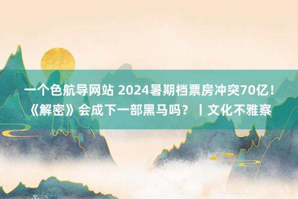 一个色航导网站 2024暑期档票房冲突70亿！《解密》会成下一部黑马吗？丨文化不雅察