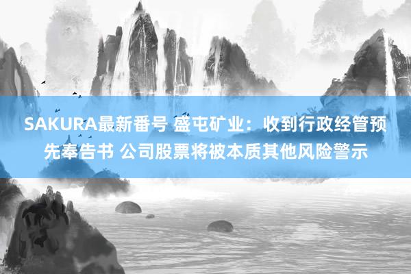 SAKURA最新番号 盛屯矿业：收到行政经管预先奉告书 公司股票将被本质其他风险警示