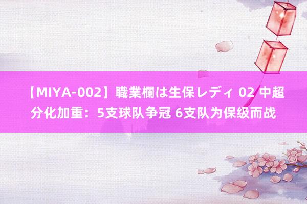 【MIYA-002】職業欄は生保レディ 02 中超分化加重：5支球队争冠 6支队为保级而战