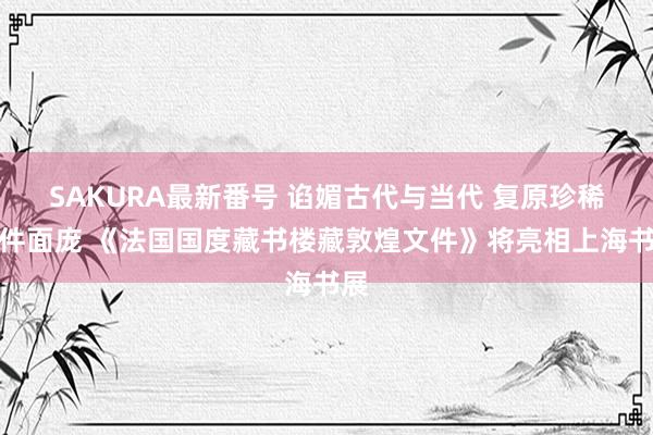 SAKURA最新番号 谄媚古代与当代 复原珍稀文件面庞 《法国国度藏书楼藏敦煌文件》将亮相上海书展