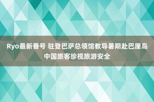 Ryo最新番号 驻登巴萨总领馆教导暑期赴巴厘岛中国旅客珍视旅游安全