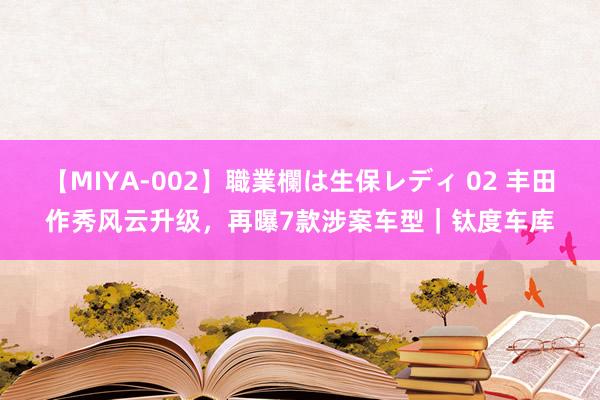 【MIYA-002】職業欄は生保レディ 02 丰田作秀风云升级，再曝7款涉案车型｜钛度车库