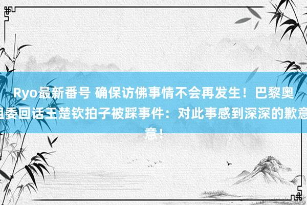 Ryo最新番号 确保访佛事情不会再发生！巴黎奥组委回话王楚钦拍子被踩事件：对此事感到深深的歉意！