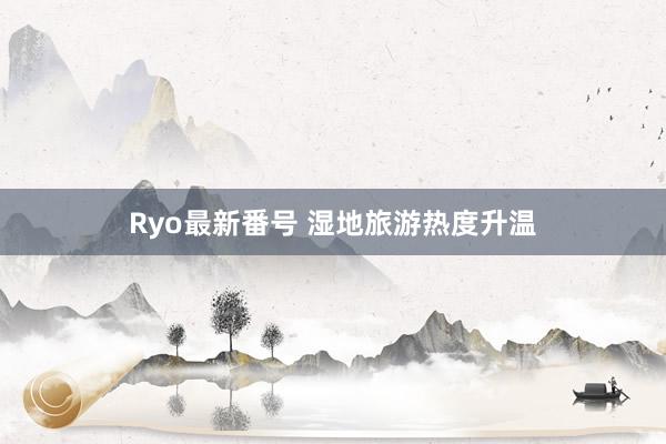 Ryo最新番号 湿地旅游热度升温