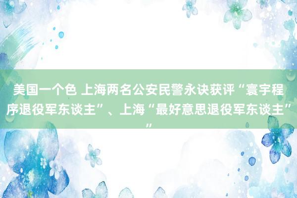 美国一个色 上海两名公安民警永诀获评“寰宇程序退役军东谈主”、上海“最好意思退役军东谈主”