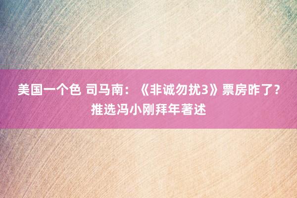 美国一个色 司马南：《非诚勿扰3》票房昨了？推选冯小刚拜年著述