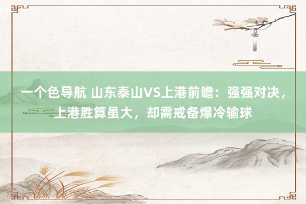 一个色导航 山东泰山VS上港前瞻：强强对决，上港胜算虽大，却需戒备爆冷输球