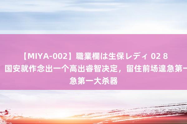 【MIYA-002】職業欄は生保レディ 02 8月刚到，国安就作念出一个高出睿智决定，留住前场遑急第一大杀器