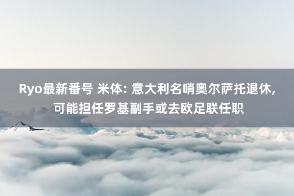 Ryo最新番号 米体: 意大利名哨奥尔萨托退休， 可能担任罗基副手或去欧足联任职