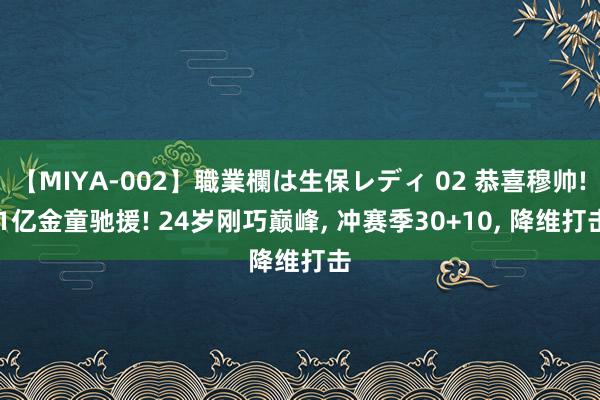 【MIYA-002】職業欄は生保レディ 02 恭喜穆帅! 1亿金童驰援! 24岁刚巧巅峰， 冲赛季30+10， 降维打击