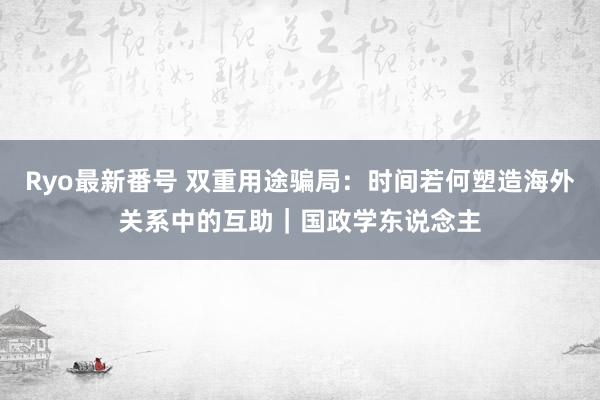 Ryo最新番号 双重用途骗局：时间若何塑造海外关系中的互助｜国政学东说念主