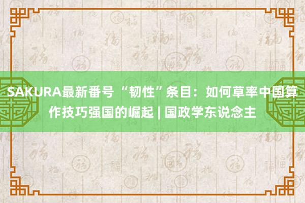 SAKURA最新番号 “韧性”条目：如何草率中国算作技巧强国的崛起 | 国政学东说念主