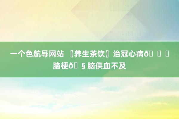 一个色航导网站 〖养生茶饮〗治冠心病?脑梗?脑供血不及