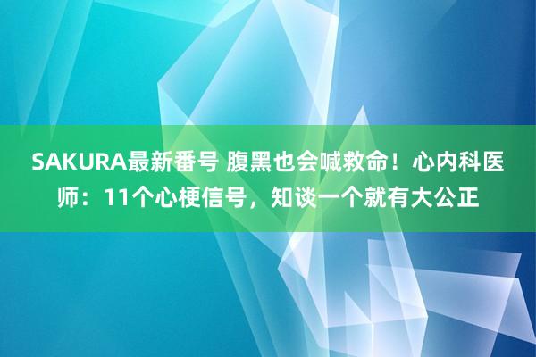 SAKURA最新番号 腹黑也会喊救命！心内科医师：11个心梗信号，知谈一个就有大公正