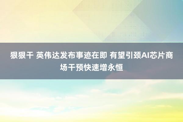 狠狠干 英伟达发布事迹在即 有望引颈AI芯片商场干预快速增永恒