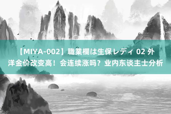 【MIYA-002】職業欄は生保レディ 02 外洋金价改变高！会连续涨吗？业内东谈主士分析